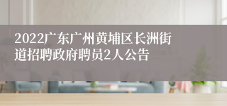 2022广东广州黄埔区长洲街道招聘政府聘员2人公告