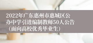 2022年广东惠州市惠城区公办中学引进编制教师50人公告（面向高校优秀毕业生）