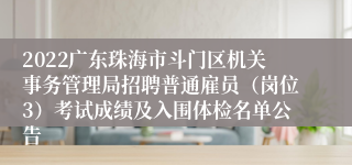 2022广东珠海市斗门区机关事务管理局招聘普通雇员（岗位3）考试成绩及入围体检名单公告