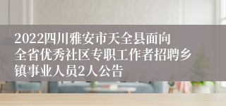 2022四川雅安市天全县面向全省优秀社区专职工作者招聘乡镇事业人员2人公告