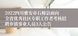 2022四川雅安市石棉县面向全省优秀社区专职工作者考核招聘乡镇事业人员3人公告