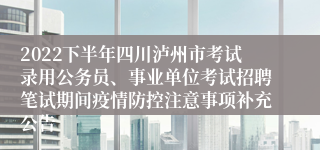 2022下半年四川泸州市考试录用公务员、事业单位考试招聘笔试期间疫情防控注意事项补充公告