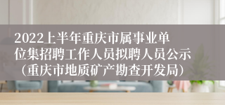 2022上半年重庆市属事业单位集招聘工作人员拟聘人员公示（重庆市地质矿产勘查开发局）