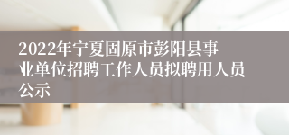 2022年宁夏固原市彭阳县事业单位招聘工作人员拟聘用人员公示