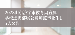 2023山东济宁市教育局直属学校选聘部属公费师范毕业生15人公告