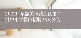 2022广东韶关市武江区第二批中小学教师招聘23人公告