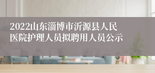 2022山东淄博市沂源县人民医院护理人员拟聘用人员公示