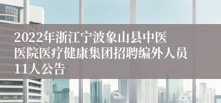 2022年浙江宁波象山县中医医院医疗健康集团招聘编外人员11人公告