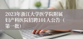 2023年浙江大学医学院附属妇产科医院招聘101人公告（第一批）