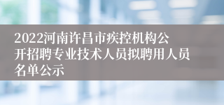 2022河南许昌市疾控机构公开招聘专业技术人员拟聘用人员名单公示