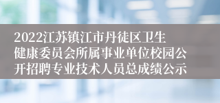 2022江苏镇江市丹徒区卫生健康委员会所属事业单位校园公开招聘专业技术人员总成绩公示