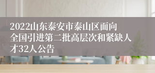 2022山东泰安市泰山区面向全国引进第二批高层次和紧缺人才32人公告