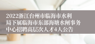 2022浙江台州市临海市水利局下属临海市东部海塘水闸事务中心招聘高层次人才4人公告