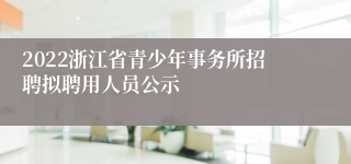 2022浙江省青少年事务所招聘拟聘用人员公示