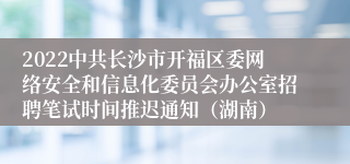 2022中共长沙市开福区委网络安全和信息化委员会办公室招聘笔试时间推迟通知（湖南）