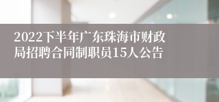 2022下半年广东珠海市财政局招聘合同制职员15人公告