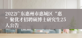 2022广东惠州市惠城区“惠”聚优才招聘硕博士研究生25人公告