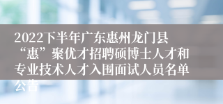 2022下半年广东惠州龙门县“惠”聚优才招聘硕博士人才和专业技术人才入围面试人员名单公告