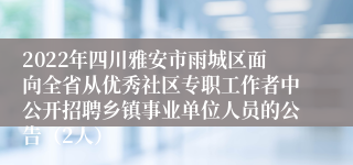 2022年四川雅安市雨城区面向全省从优秀社区专职工作者中公开招聘乡镇事业单位人员的公告（2人）