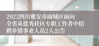 2022四川雅安市雨城区面向全省从优秀社区专职工作者中招聘乡镇事业人员2人公告