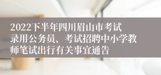 2022下半年四川眉山市考试录用公务员、考试招聘中小学教师笔试出行有关事宜通告