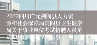 2022四川广元剑阁县人力资源和社会保障局剑阁县卫生健康局关于事业单位考试招聘人员笔试期间疫情防控注意事