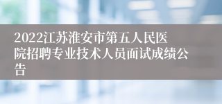 2022江苏淮安市第五人民医院招聘专业技术人员面试成绩公告