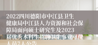 2022四川德阳市中江县卫生健康局中江县人力资源和社会保障局面向硕士研究生及2023届优秀本科生招聘卫生事业单位人员7人公告