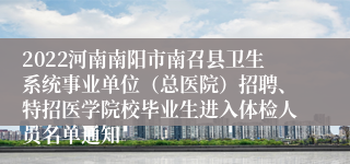 2022河南南阳市南召县卫生系统事业单位（总医院）招聘、特招医学院校毕业生进入体检人员名单通知