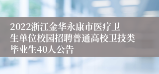 2022浙江金华永康市医疗卫生单位校园招聘普通高校卫技类毕业生40人公告