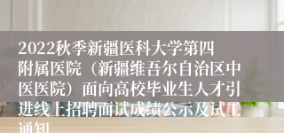 2022秋季新疆医科大学第四附属医院（新疆维吾尔自治区中医医院）面向高校毕业生人才引进线上招聘面试成绩公示及试工通知