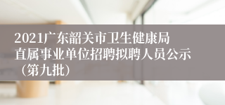 2021广东韶关市卫生健康局直属事业单位招聘拟聘人员公示（第九批）