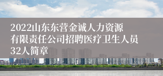 2022山东东营金诚人力资源有限责任公司招聘医疗卫生人员32人简章