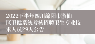 2022下半年四川绵阳市游仙区卫健系统考核招聘卫生专业技术人员29人公告