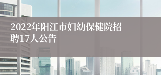 2022年阳江市妇幼保健院招聘17人公告