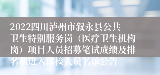 2022四川泸州市叙永县公共卫生特别服务岗（医疗卫生机构岗）项目人员招募笔试成绩及排名和进入体检人员名单公告