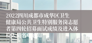 2022四川成都市成华区卫生健康局公共卫生特别服务岗志愿者第四轮招募面试成绩及进入体检人员名单通知