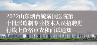 2022山东烟台毓璜顶医院第十批派遣制专业技术人员招聘进行线上资格审查和面试通知