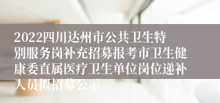 2022四川达州市公共卫生特别服务岗补充招募报考市卫生健康委直属医疗卫生单位岗位递补人员拟招募公示