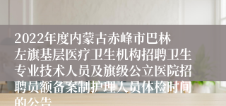 2022年度内蒙古赤峰市巴林左旗基层医疗卫生机构招聘卫生专业技术人员及旗级公立医院招聘员额备案制护理人员体检时间的公告