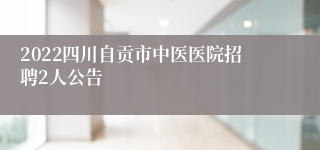 2022四川自贡市中医医院招聘2人公告