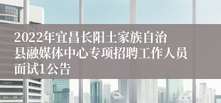 2022年宜昌长阳土家族自治县融媒体中心专项招聘工作人员面试1公告