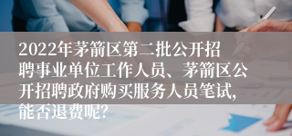 2022年茅箭区第二批公开招聘事业单位工作人员、茅箭区公开招聘政府购买服务人员笔试，能否退费呢？