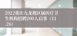 2022重庆九龙坡区属医疗卫生机构招聘200人启事（11.26）