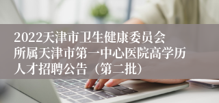 2022天津市卫生健康委员会所属天津市第一中心医院高学历人才招聘公告（第二批）