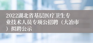 2022湖北省基层医疗卫生专业技术人员专项公招聘（大冶市）拟聘公示