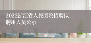 2022浙江省人民医院招聘拟聘用人员公示