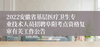 2022安徽省基层医疗卫生专业技术人员招聘阜阳考点资格复审有关工作公告