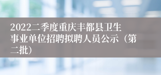 2022二季度重庆丰都县卫生事业单位招聘拟聘人员公示（第二批）