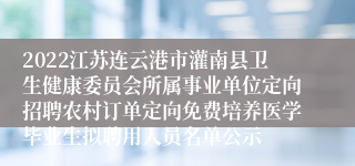 2022江苏连云港市灌南县卫生健康委员会所属事业单位定向招聘农村订单定向免费培养医学毕业生拟聘用人员名单公示